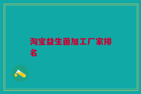 淘宝益生菌加工厂家排名 淘宝益生菌加工厂家排名