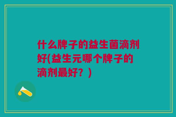 什么牌子的益生菌滴剂好(益生元哪个牌子的滴剂最好?)