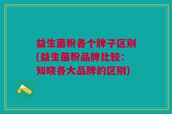 益生菌粉各个牌子区别(益生菌粉品牌比较:知晓各大品牌的区别)