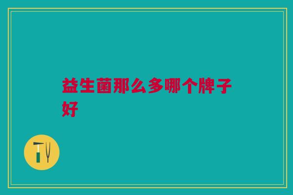 益生菌那么多哪个牌子好 益生菌那么多哪个牌子好