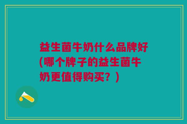 益生菌牛奶什么品牌好(哪个牌子的益生菌牛奶更值得购买?)
