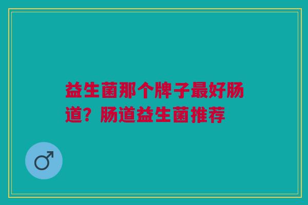 益生菌那个牌子最好肠道?肠道益生菌推荐