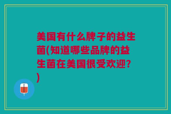 美国有什么牌子的益生菌(知道哪些品牌的益生菌在美国很受欢迎?)