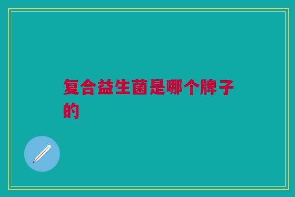 复合益生菌是哪个牌子的 复合益生菌是哪个牌子的