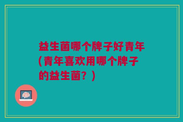 益生菌哪个牌子好青年(青年喜欢用哪个牌子的益生菌?)