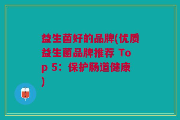 益生菌好的品牌(优质益生菌品牌推荐 Top 5:保护肠道健康)