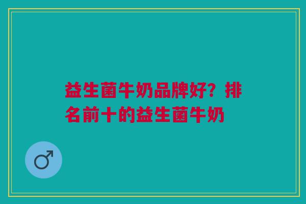 益生菌牛奶品牌好?排名前十的益生菌牛奶