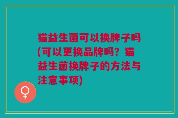 猫益生菌可以换牌子吗(可以更换品牌吗?猫益生菌换牌子的方法与注意事项) 猫益生菌可以换牌子吗(可以更换品牌吗?猫益生菌换牌子的方法与注意事项)