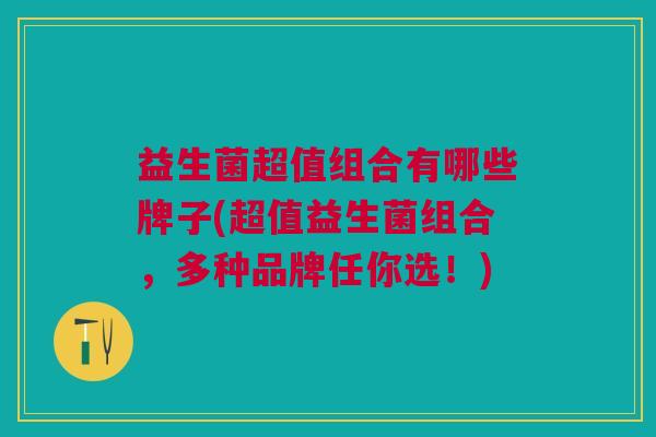 益生菌超值组合有哪些牌子(超值益生菌组合，多种品牌任你选！)