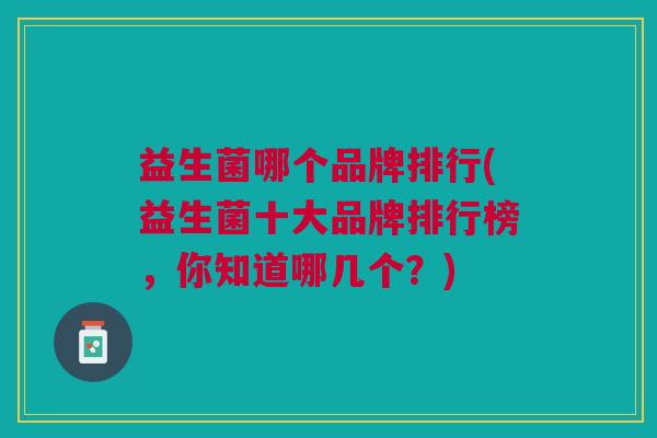 益生菌哪个品牌排行(益生菌十大品牌排行榜，你知道哪几个？)
