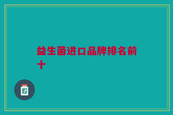 益生菌进口品牌排名前十 益生菌进口品牌排名前十