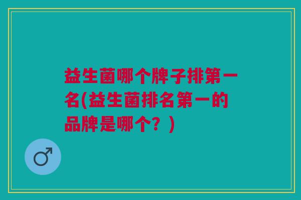 益生菌哪个牌子排第一名(益生菌排名第一的品牌是哪个?)