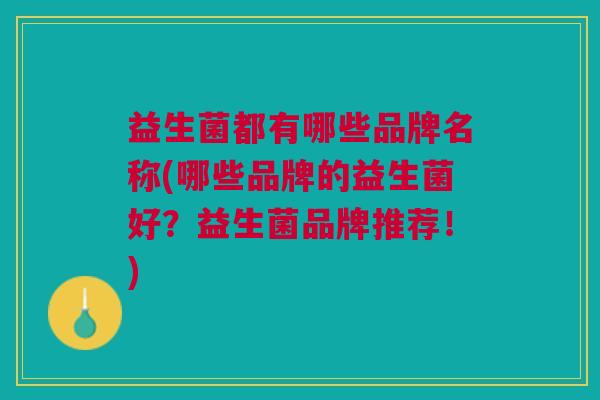 益生菌都有哪些品牌名称(哪些品牌的益生菌好?益生菌品牌推荐!)