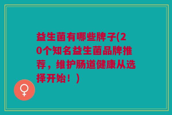 益生菌有哪些牌子(20个知名益生菌品牌推荐，维护肠道健康从选择开始！)