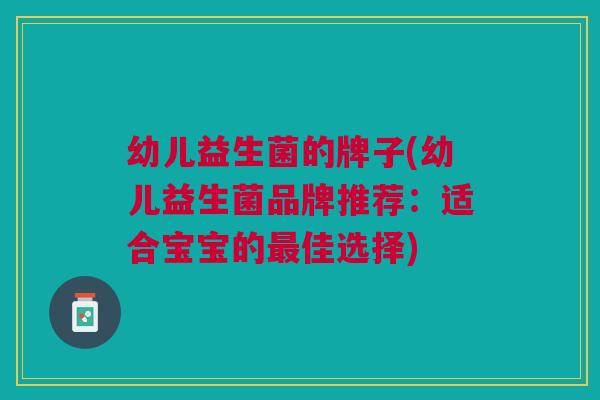 幼儿益生菌的牌子(幼儿益生菌品牌推荐:适合宝宝的最佳选择)