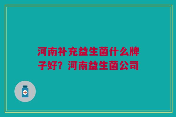 河南补充益生菌什么牌子好?河南益生菌公司