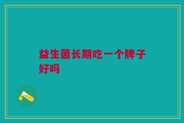 益生菌长期吃一个牌子好吗 益生菌长期吃一个牌子好吗