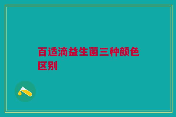 百适滴益生菌三种颜色区别