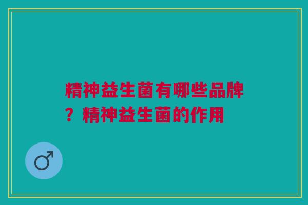 精神益生菌有哪些品牌？精神益生菌的作用