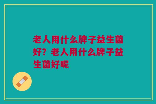 老人用什么牌子益生菌好?老人用什么牌子益生菌好呢