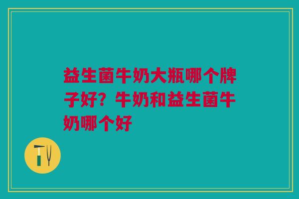 益生菌牛奶大瓶哪个牌子好?牛奶和益生菌牛奶哪个好 益生菌牛奶大瓶哪个牌子好?牛奶和益生菌牛奶哪个好
