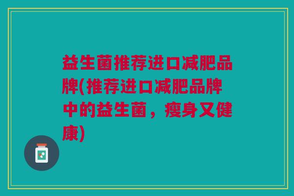 益生菌推荐进口品牌(推荐进口品牌中的益生菌,瘦身又健康) 益生菌推荐进口品牌(推荐进口品牌中的益生菌,瘦身又健康)
