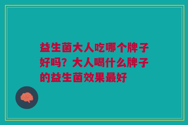 益生菌大人吃哪个牌子好吗?大人喝什么牌子的益生菌效果好 益生菌大人吃哪个牌子好吗?大人喝什么牌子的益生菌效果好