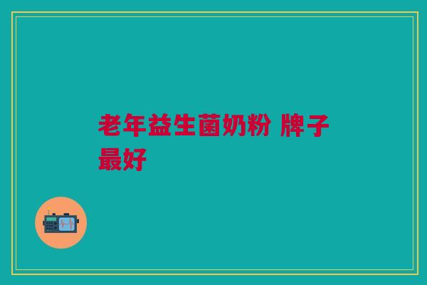 老年益生菌奶粉 牌子最好
