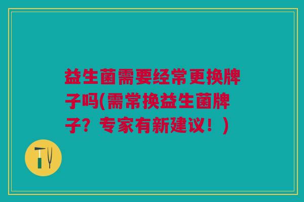 益生菌需要经常更换牌子吗(需常换益生菌牌子?专家有新建议!) 益生菌需要经常更换牌子吗(需常换益生菌牌子?专家有新建议!)