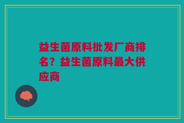 益生菌原料批发厂商排名?益生菌原料最大供应商