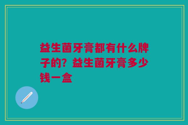 益生菌牙膏都有什么牌子的?益生菌牙膏多少钱一盒 益生菌牙膏都有什么牌子的?益生菌牙膏多少钱一盒