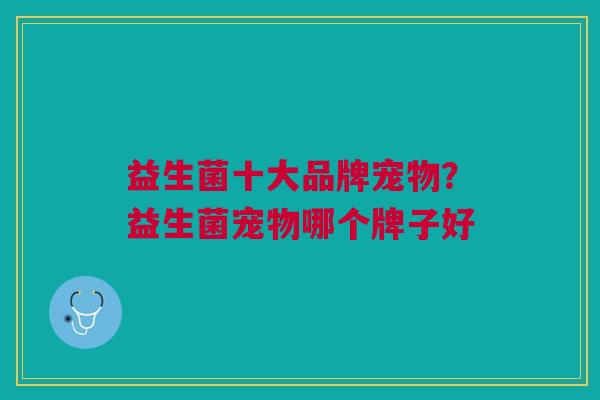 益生菌十大品牌宠物?益生菌宠物哪个牌子好