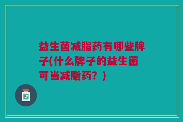 益生菌减脂药有哪些牌子(什么牌子的益生菌可当减脂药?)