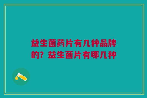 益生菌药片有几种品牌的?益生菌片有哪几种