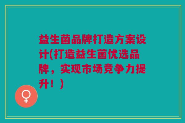 益生菌品牌打造方案设计(打造益生菌优选品牌,实现市场竞争力提升!)