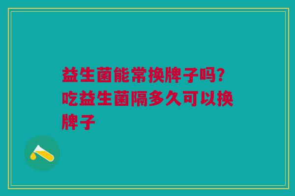 益生菌能常换牌子吗?吃益生菌隔多久可以换牌子 益生菌能常换牌子吗?吃益生菌隔多久可以换牌子