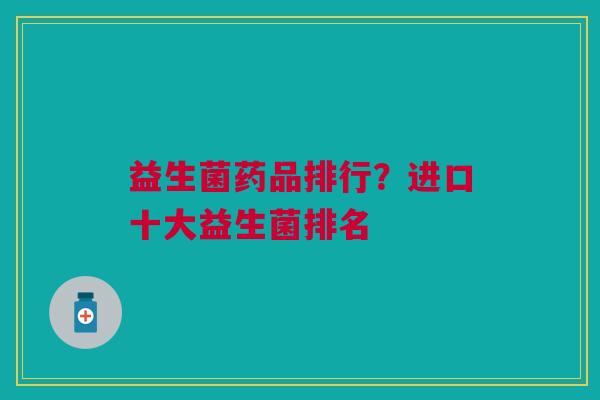 益生菌药品排行?进口十大益生菌排名 益生菌药品排行?进口十大益生菌排名