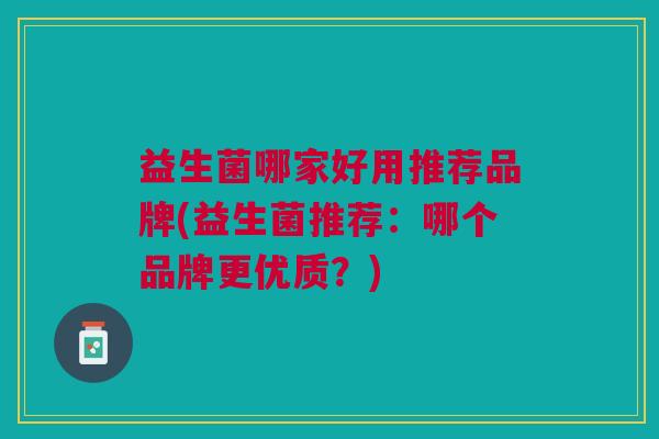 益生菌哪家好用推荐品牌(益生菌推荐:哪个品牌更优质?) 益生菌哪家好用推荐品牌(益生菌推荐:哪个品牌更优质?)