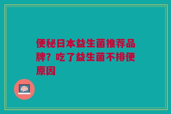 便秘日本益生菌推荐品牌?吃了益生菌不排便原因