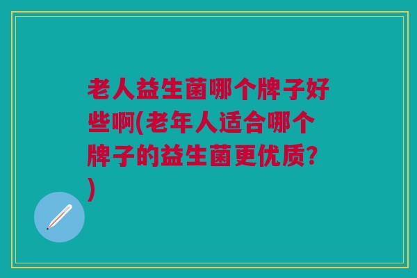 老人益生菌哪个牌子好些啊(老年人适合哪个牌子的益生菌更优质?)