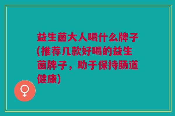 益生菌大人喝什么牌子(推荐几款好喝的益生菌牌子,助于保持肠道健康)