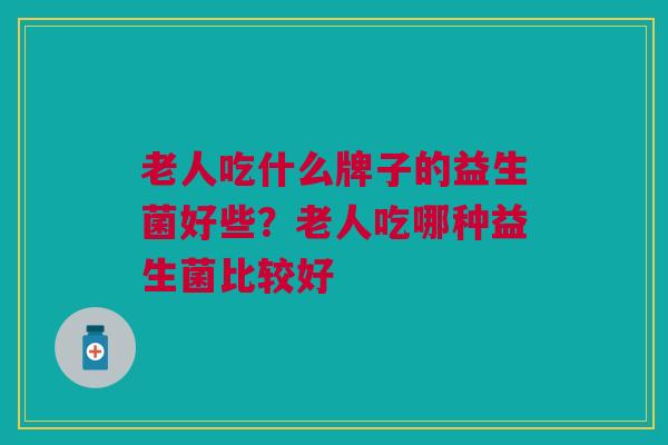 老人吃什么牌子的益生菌好些?老人吃哪种益生菌比较好