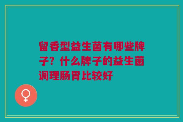 留香型益生菌有哪些牌子?什么牌子的益生菌调理肠胃比较好