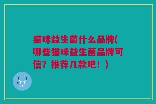 猫咪益生菌什么品牌(哪些猫咪益生菌品牌可信?推荐几款吧!)