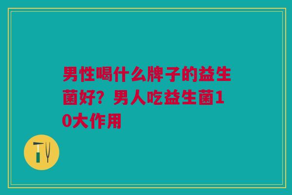 男性喝什么牌子的益生菌好?男人吃益生菌10大作用 男性喝什么牌子的益生菌好?男人吃益生菌10大作用