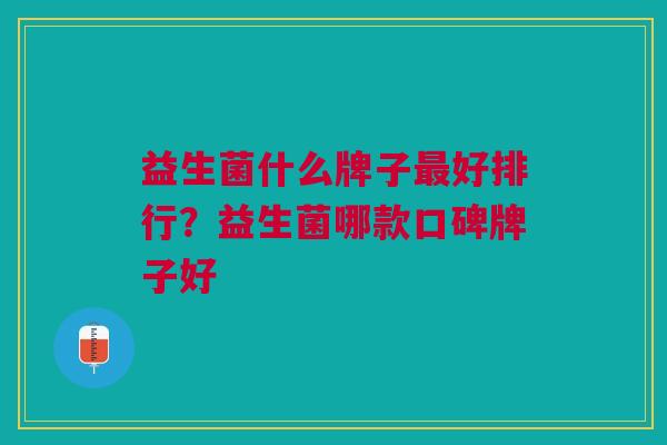 益生菌什么牌子好排行?益生菌哪款口碑牌子好 益生菌什么牌子好排行?益生菌哪款口碑牌子好