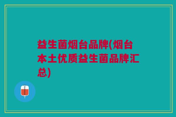 益生菌烟台品牌(烟台本土优质益生菌品牌汇总)