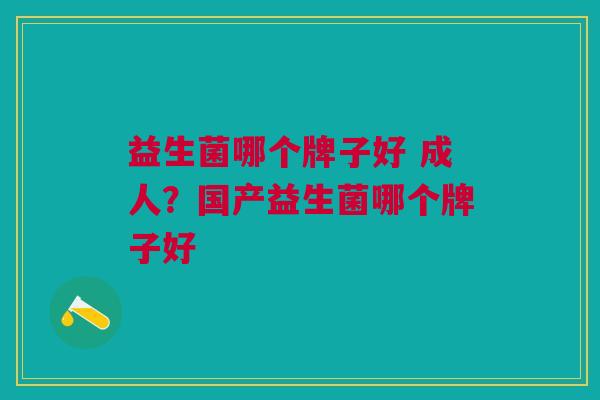 益生菌哪个牌子好 成人?国产益生菌哪个牌子好 益生菌哪个牌子好 成人?国产益生菌哪个牌子好