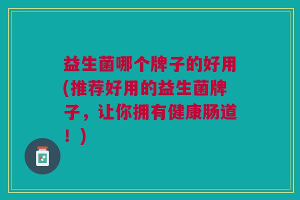 益生菌哪个牌子的好用(推荐好用的益生菌牌子,让你拥有健康肠道!)