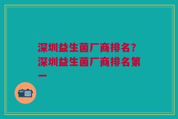 深圳益生菌厂商排名?深圳益生菌厂商排名第一